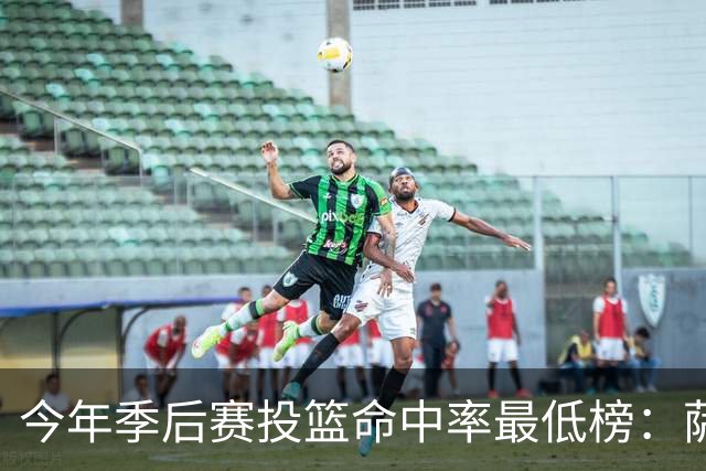 今年季后赛投篮命中率最低榜：萨格斯最低 谢泼德第三低