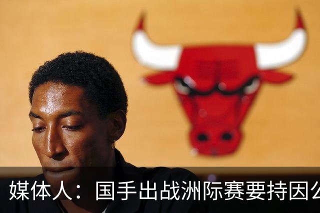 媒体人：国手出战洲际赛要持因公护照 赛后收回 海外领馆无法补办