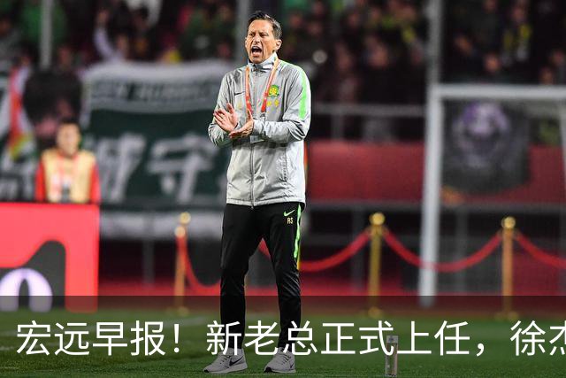 宏远早报！新老总正式上任，徐杰交易新消息，周鹏回归当助教