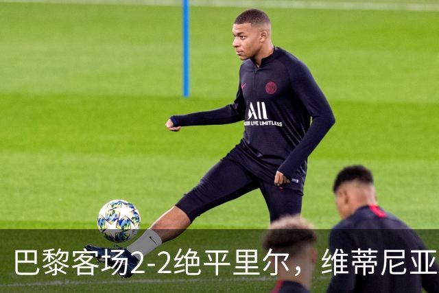 巴黎客场2-2绝平里尔，维蒂尼亚传射建功，马尔基尼奥斯救主