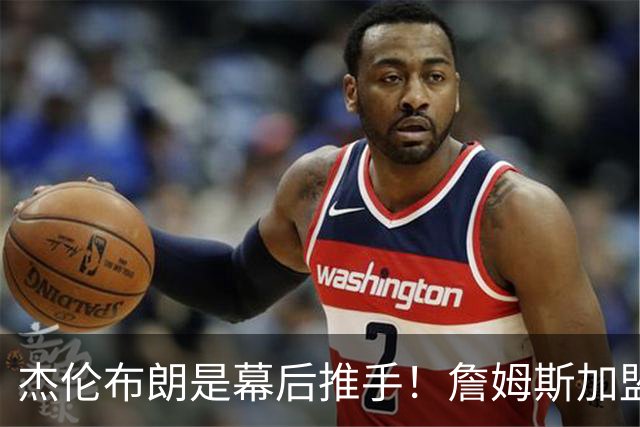 杰伦布朗是幕后推手！詹姆斯加盟76人，四大隐藏细节曝光