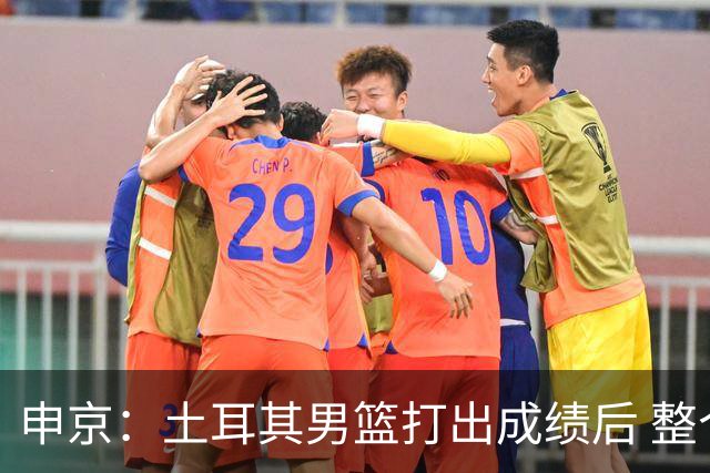 申京：土耳其男篮打出成绩后 整个国家对篮球的态度都不一样了